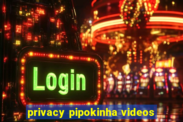 privacy pipokinha videos